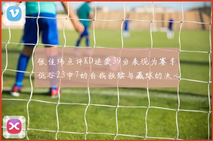 张佳玮点评KD逆袭39分表现为赛季低谷23中7的自我救赎与赢球的决心