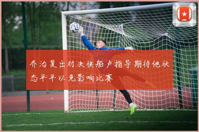 乔治复出对决快船卢指导期待他状态平平以免影响比赛