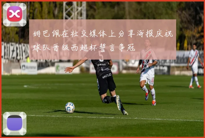 姆巴佩在社交媒体上分享海报庆祝球队晋级西超杯誓言争冠