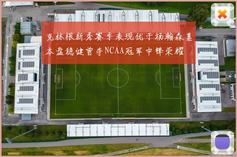 克林根新秀赛季表现优于杨瀚森基本盘稳健曾夺NCAA冠军中锋荣耀