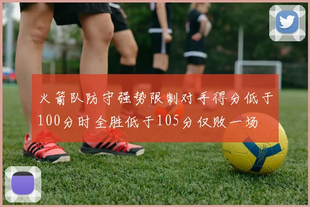 火箭队防守强势限制对手得分低于100分时全胜低于105分仅败一场