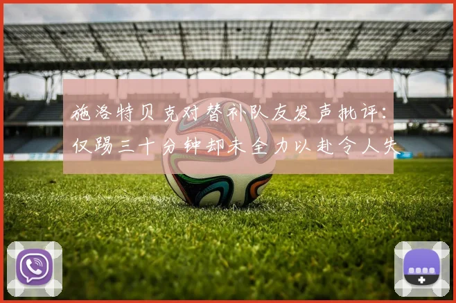 施洛特贝克对替补队友发声批评：仅踢三十分钟却未全力以赴令人失望