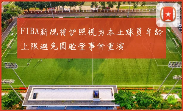 FIBA新规将护照视为本土球员年龄上限避免圆脸登事件重演