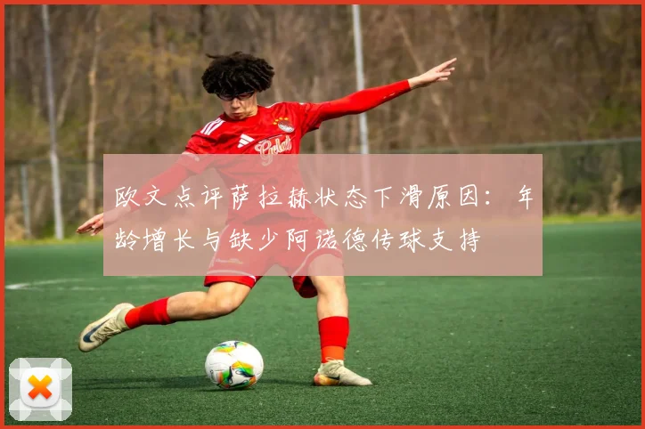 欧文点评萨拉赫状态下滑原因：年龄增长与缺少阿诺德传球支持
