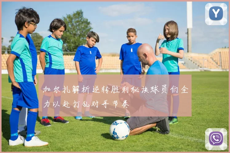 加尔扎解析逆转胜利秘诀球员们全力以赴打乱对手节奏