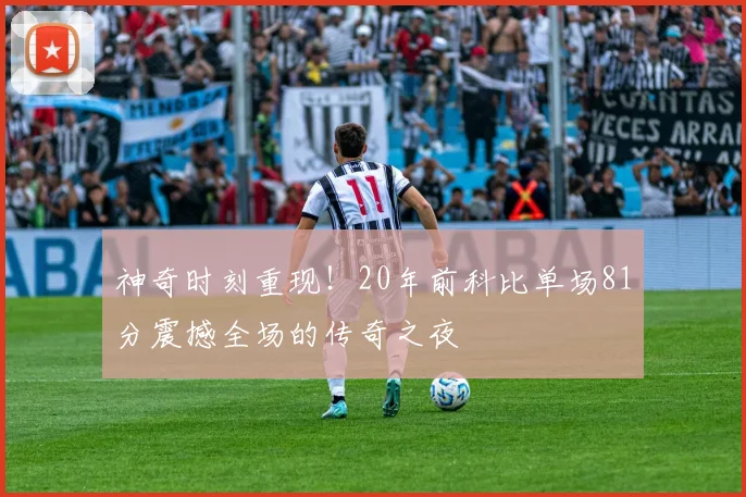 神奇时刻重现！20年前科比单场81分震撼全场的传奇之夜