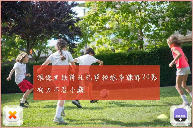 佩德里缺阵让巴萨控球率骤降20影响力不容小觑