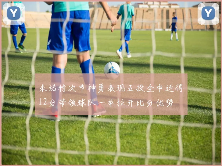 米诺特次节神勇表现五投全中连得12分带领球队一举拉开比分优势