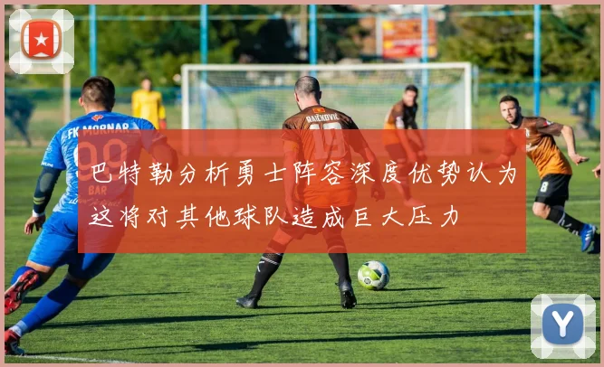 巴特勒分析勇士阵容深度优势认为这将对其他球队造成巨大压力