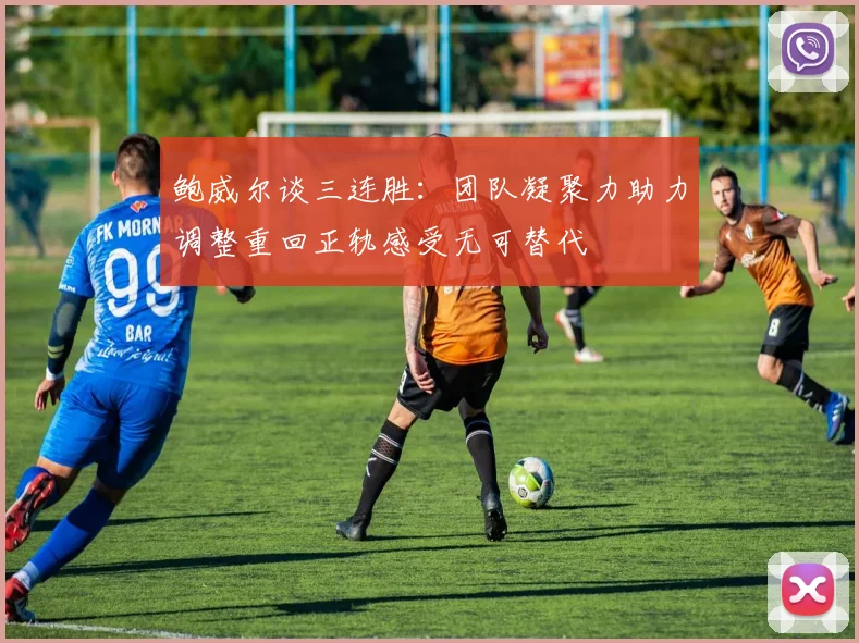 鲍威尔谈三连胜：团队凝聚力助力调整重回正轨感受无可替代