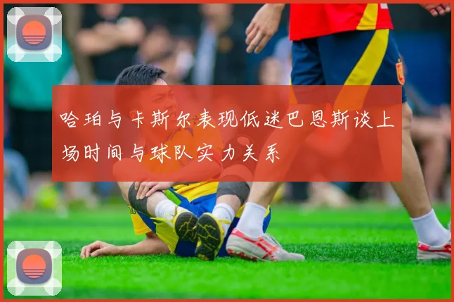 哈珀与卡斯尔表现低迷巴恩斯谈上场时间与球队实力关系