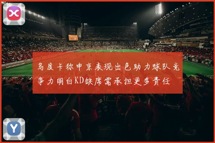 乌度卡称申京表现出色助力球队竞争力明白KD缺席需承担更多责任