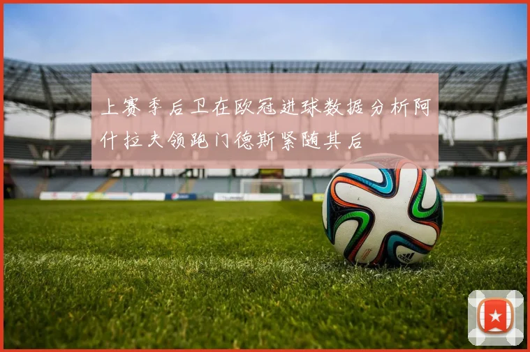 上赛季后卫在欧冠进球数据分析阿什拉夫领跑门德斯紧随其后