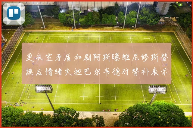 更衣室矛盾加剧阿斯曝维尼修斯替换后情绪失控巴尔韦德对替补表示不满