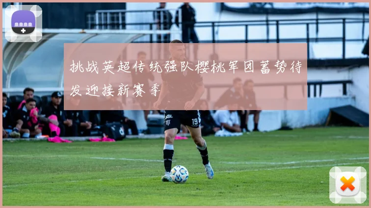 挑战英超传统强队樱桃军团蓄势待发迎接新赛季
