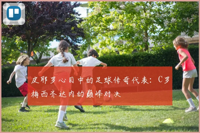 皮耶罗心目中的足球传奇代表：C罗梅西齐达内的巅峰对决