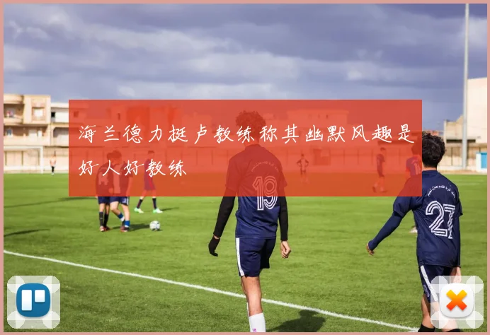 海兰德力挺卢教练称其幽默风趣是好人好教练