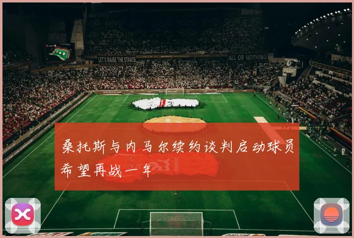 桑托斯与内马尔续约谈判启动球员希望再战一年