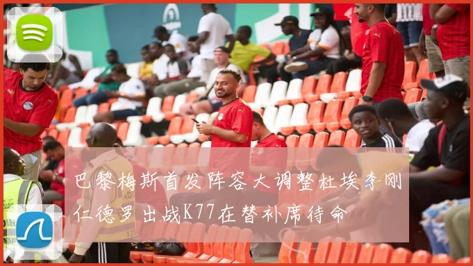 巴黎梅斯首发阵容大调整杜埃李刚仁德罗出战K77在替补席待命