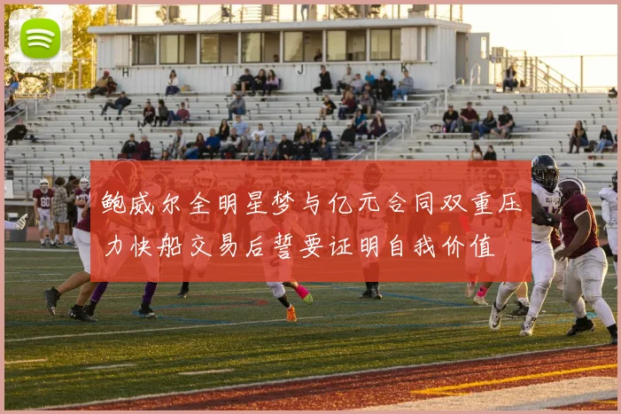 鲍威尔全明星梦与亿元合同双重压力快船交易后誓要证明自我价值