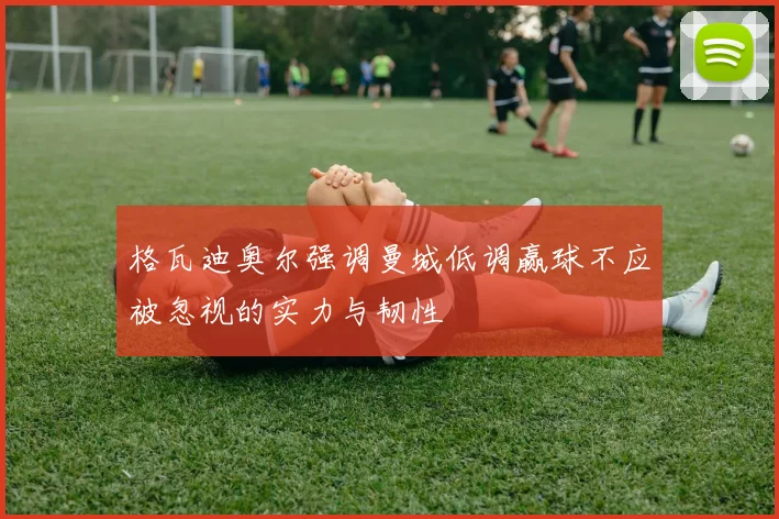 格瓦迪奥尔强调曼城低调赢球不应被忽视的实力与韧性