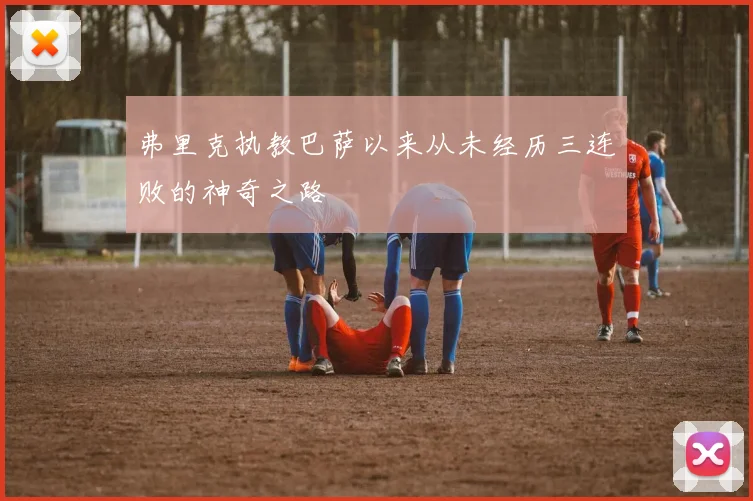 弗里克执教巴萨以来从未经历三连败的神奇之路