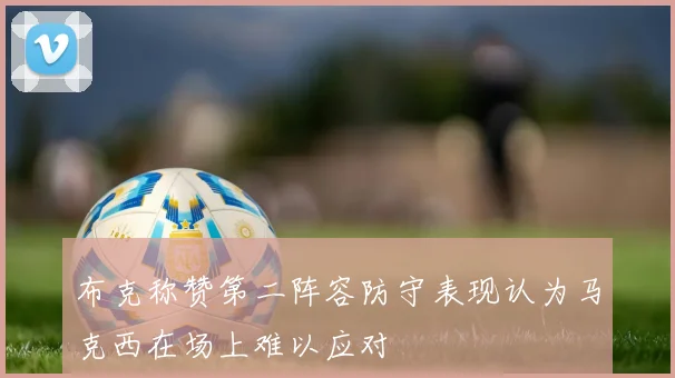 布克称赞第二阵容防守表现认为马克西在场上难以应对