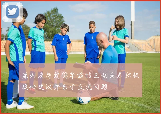 康利谈与爱德华兹的互动关系积极提供建议并乐于交流问题