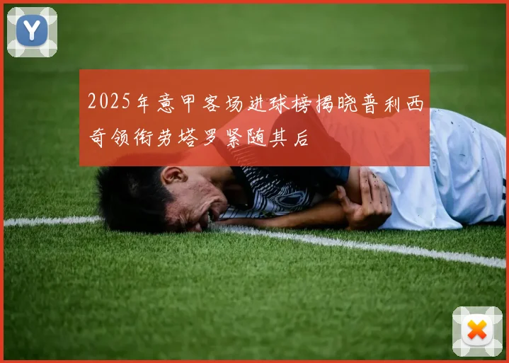 2025年意甲客场进球榜揭晓普利西奇领衔劳塔罗紧随其后