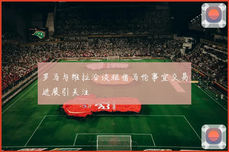 罗马与维拉洽谈租借马伦事宜交易进展引关注