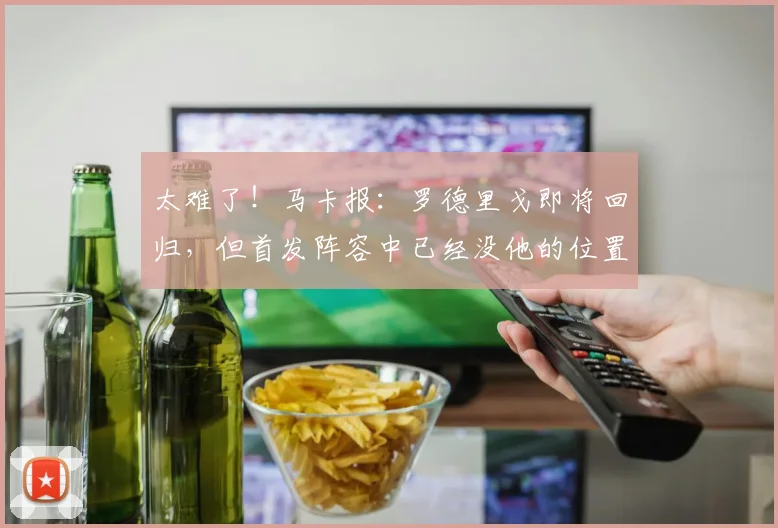 太难了！马卡报：罗德里戈即将回归，但首发阵容中已经没他的位置