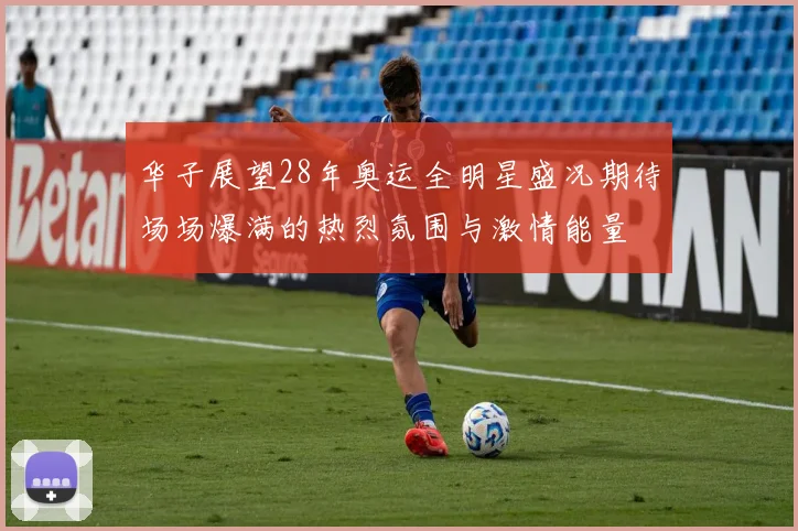 华子展望28年奥运全明星盛况期待场场爆满的热烈氛围与激情能量
