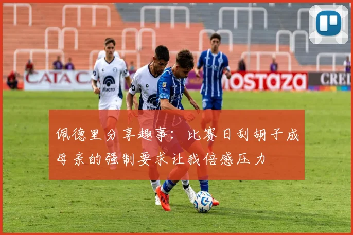 佩德里分享趣事：比赛日刮胡子成母亲的强制要求让我倍感压力