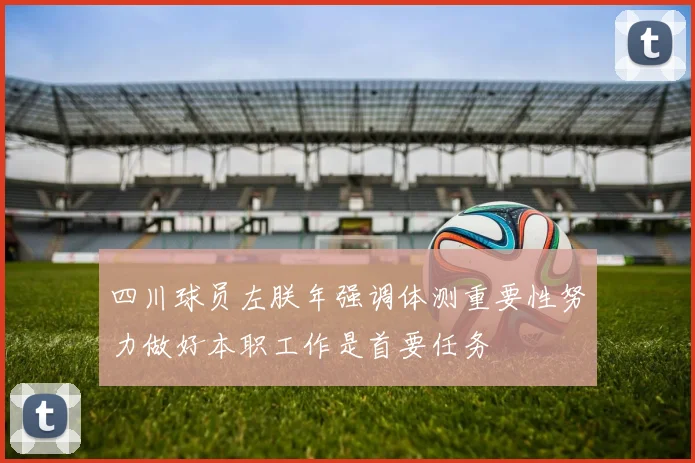四川球员左朕年强调体测重要性努力做好本职工作是首要任务
