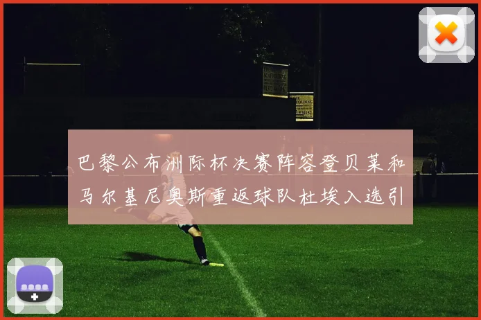 巴黎公布洲际杯决赛阵容登贝莱和马尔基尼奥斯重返球队杜埃入选引关注