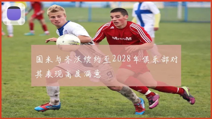 国米与齐沃续约至2028年俱乐部对其表现高度满意