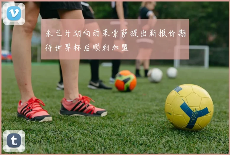 米兰计划向雨果索萨提出新报价期待世界杯后顺利加盟