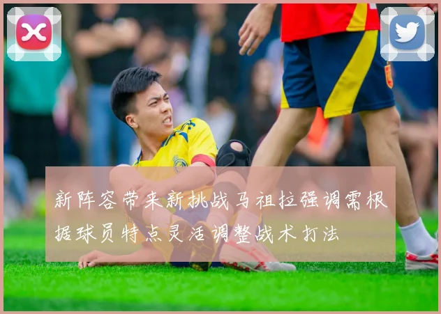 新阵容带来新挑战马祖拉强调需根据球员特点灵活调整战术打法