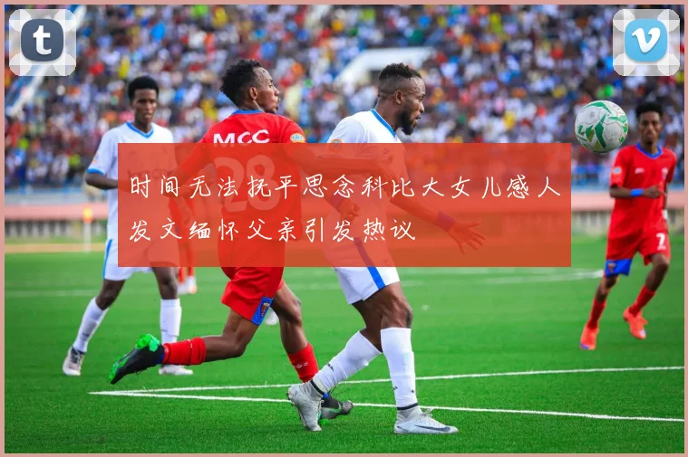 时间无法抚平思念科比大女儿感人发文缅怀父亲引发热议