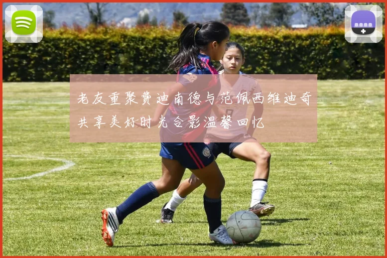 老友重聚费迪南德与范佩西维迪奇共享美好时光合影温馨回忆