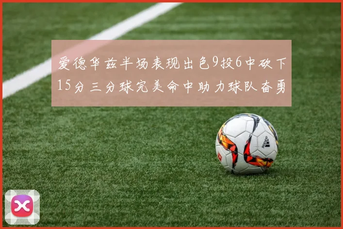 爱德华兹半场表现出色9投6中砍下15分三分球完美命中助力球队奋勇争先