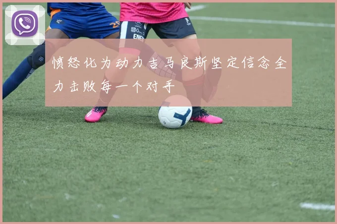 愤怒化为动力吉马良斯坚定信念全力击败每一个对手