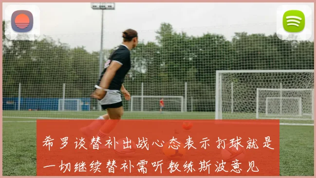 希罗谈替补出战心态表示打球就是一切继续替补需听教练斯波意见