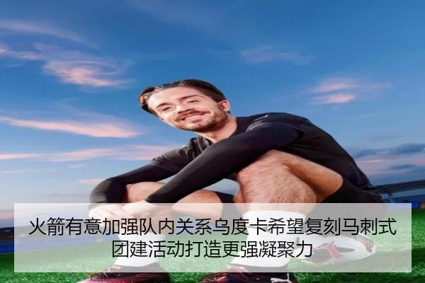 火箭有意加强队内关系乌度卡希望复刻马刺式团建活动打造更强凝聚力（BSports）